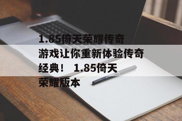 1.85倚天荣耀传奇游戏让你重新体验传奇经典! 1.85倚天荣耀版本