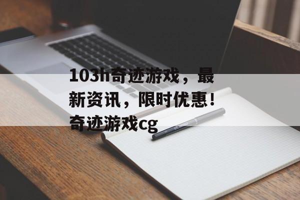103h奇迹游戏,最新资讯,限时优惠! 奇迹游戏cg