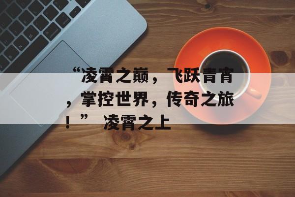“凌霄之巅，飞跃青宵，掌控世界，传奇之旅！” 凌霄之上