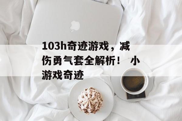 103h奇迹游戏，减伤勇气套全解析！ 小游戏奇迹