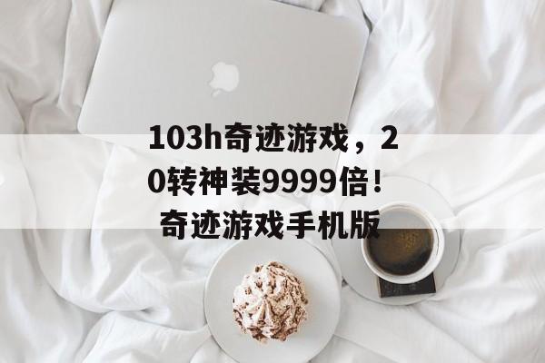 103h奇迹游戏，20转神装9999倍！ 奇迹游戏手机版