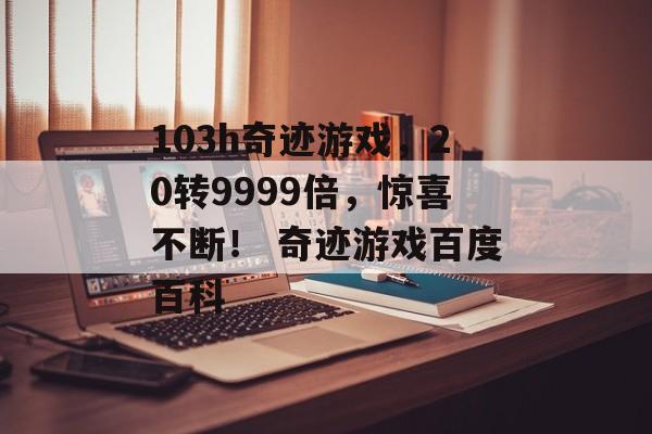 103h奇迹游戏，20转9999倍，惊喜不断！ 奇迹游戏百度百科