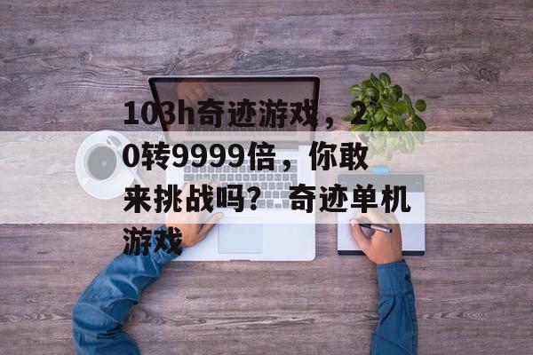 103h奇迹游戏，20转9999倍，你敢来挑战吗？ 奇迹单机游戏