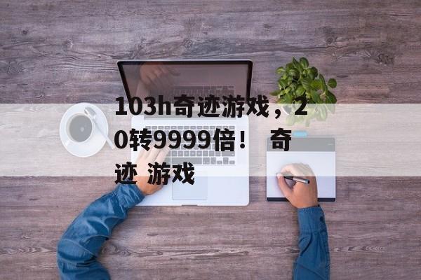 103h奇迹游戏，20转9999倍！ 奇迹 游戏