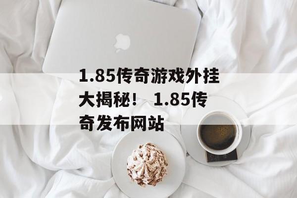 1.85传奇游戏外挂大揭秘！ 1.85传奇发布网站