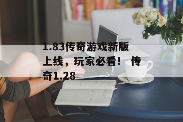 1.83传奇游戏新版上线,玩家必看! 传奇1.28