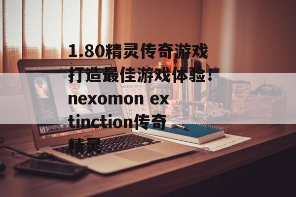 1.80精灵传奇游戏打造最佳游戏体验！ nexomon extinction传奇精灵