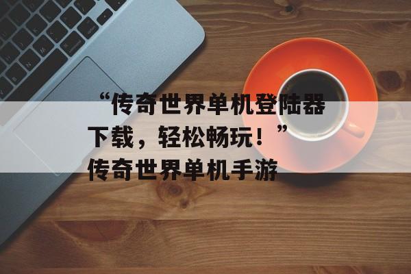“传奇世界单机登陆器下载，轻松畅玩！” 传奇世界单机手游