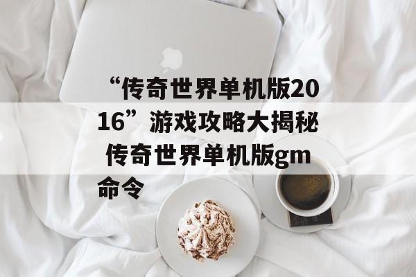 “传奇世界单机版2016”游戏攻略大揭秘 传奇世界单机版gm命令