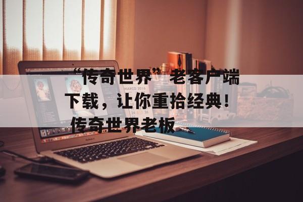 “传奇世界”老客户端下载,让你重拾经典! 传奇世界老板