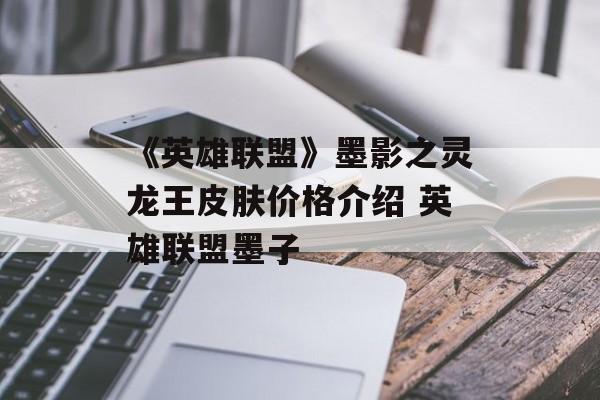 《英雄联盟》墨影之灵龙王皮肤价格介绍 英雄联盟墨子