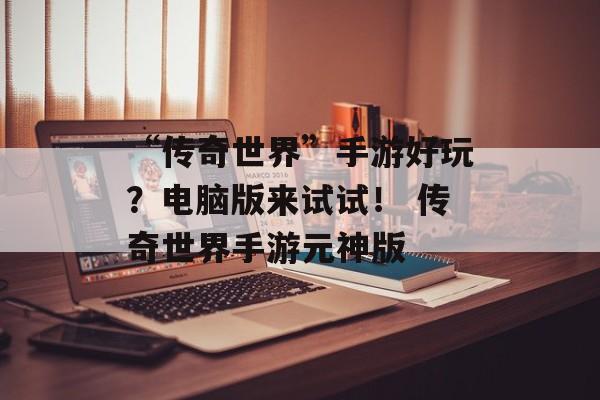 “传奇世界”手游好玩？电脑版来试试！ 传奇世界手游元神版
