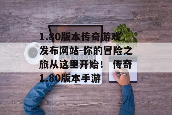 1.80版本传奇游戏发布网站-你的冒险之旅从这里开始！ 传奇1.80版本手游
