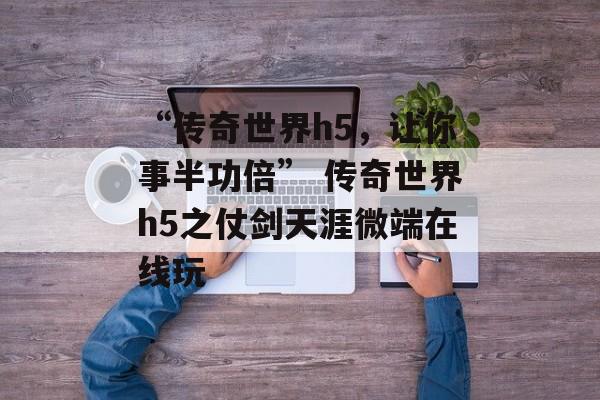 “传奇世界h5，让你事半功倍” 传奇世界h5之仗剑天涯微端在线玩