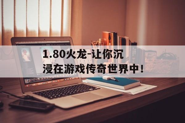 1.80火龙-让你沉浸在游戏传奇世界中！