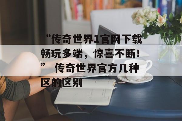 “传奇世界1官网下载畅玩多端，惊喜不断！” 传奇世界官方几种区的区别