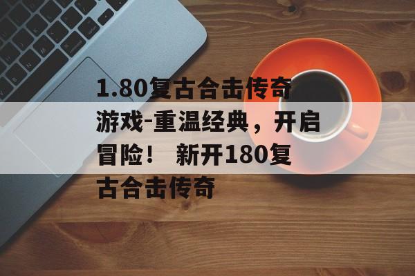 1.80复古合击传奇游戏-重温经典，开启冒险！ 新开180复古合击传奇