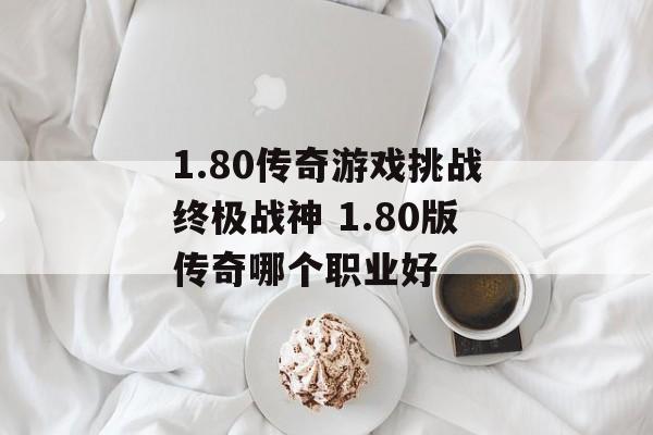 1.80传奇游戏挑战终极战神 1.80版传奇哪个职业好