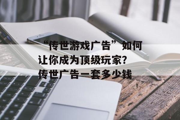 “传世游戏广告”如何让你成为顶级玩家？ 传世广告一套多少钱