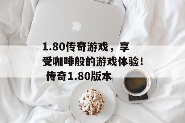 1.80传奇游戏,享受咖啡般的游戏体验! 传奇1.80版本