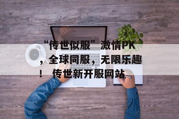 “传世似服”激情PK，全球同服，无限乐趣！ 传世新开服网站