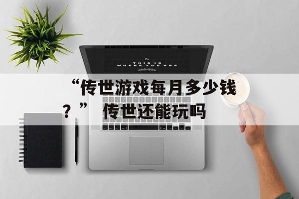 “传世游戏每月多少钱？” 传世还能玩吗