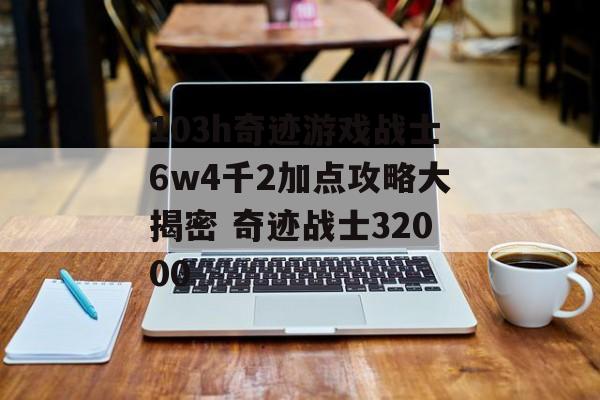 103h奇迹游戏战士6w4千2加点攻略大揭密 奇迹战士32000