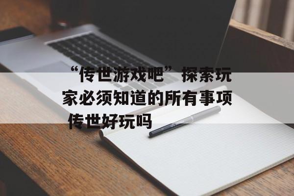 “传世游戏吧”探索玩家必须知道的所有事项 传世好玩吗