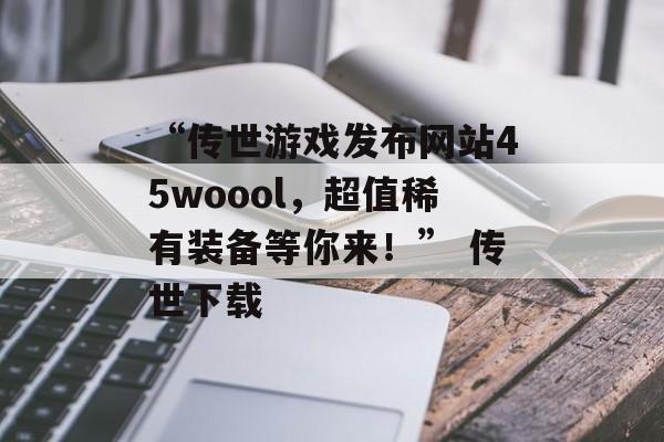 “传世游戏发布网站45woool，超值稀有装备等你来！” 传世下载