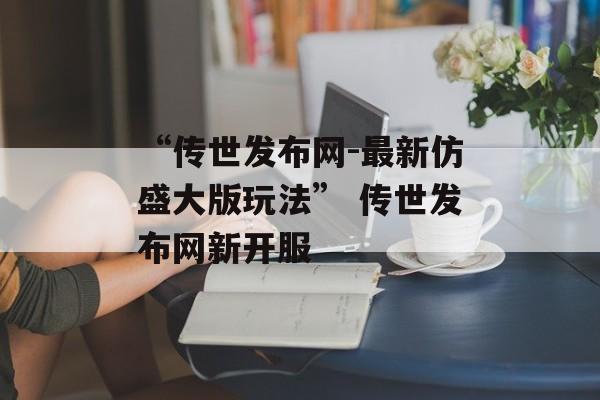 “传世发布网-最新仿盛大版玩法” 传世发布网新开服