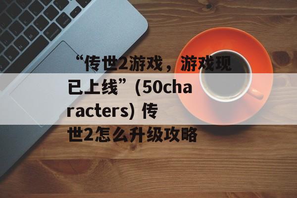 “传世2游戏，游戏现已上线”(50characters) 传世2怎么升级攻略