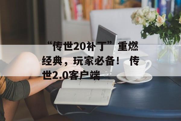 “传世20补丁”重燃经典，玩家必备！ 传世2.0客户端