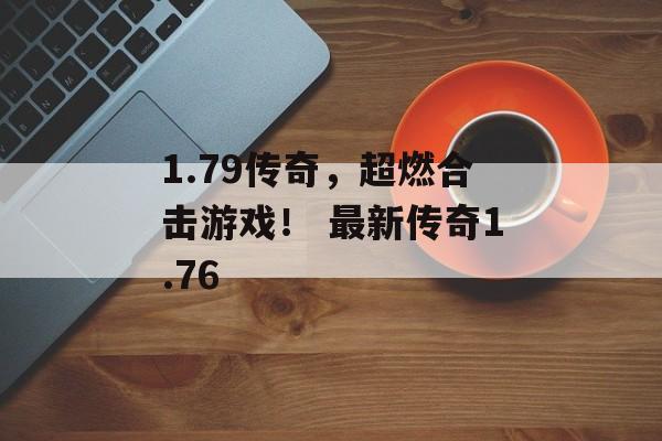 1.79传奇，超燃合击游戏！ 最新传奇1.76