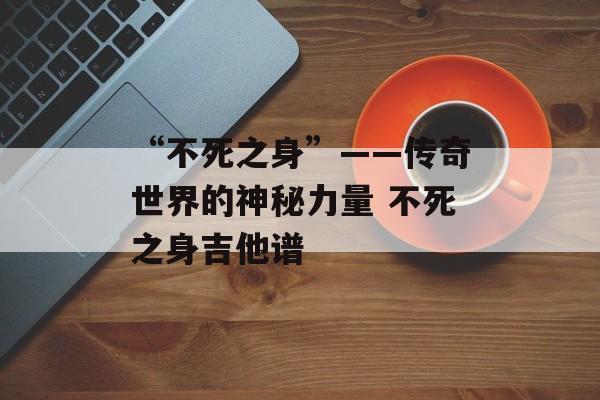 “不死之身”——传奇世界的神秘力量 不死之身吉他谱