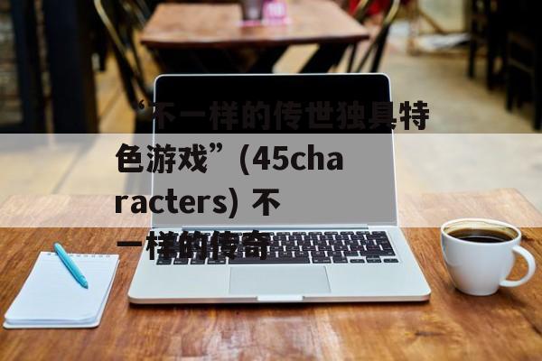 “不一样的传世独具特色游戏”(45characters) 不一样的传奇