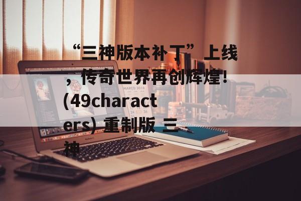 “三神版本补丁”上线，传奇世界再创辉煌！(49characters) 重制版 三神
