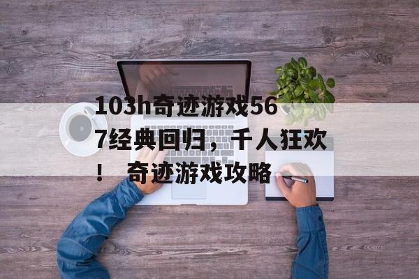 103h奇迹游戏567经典回归，千人狂欢！ 奇迹游戏攻略