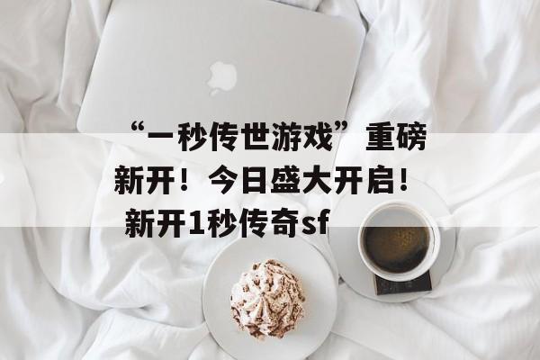 “一秒传世游戏”重磅新开！今日盛大开启！ 新开1秒传奇sf