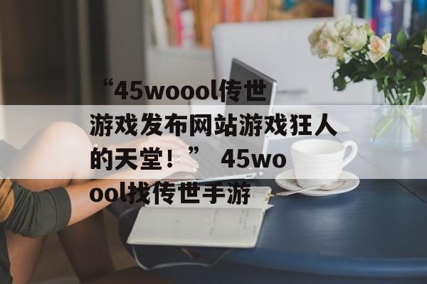 “45woool传世游戏发布网站游戏狂人的天堂！” 45woool找传世手游