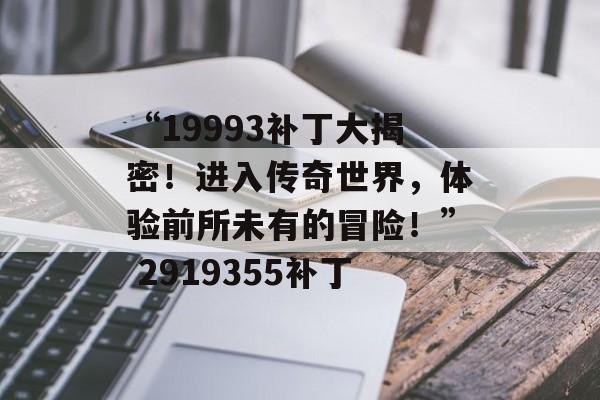 “19993补丁大揭密！进入传奇世界，体验前所未有的冒险！” 2919355补丁