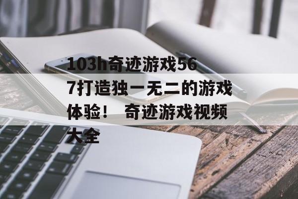 103h奇迹游戏567打造独一无二的游戏体验！ 奇迹游戏视频大全