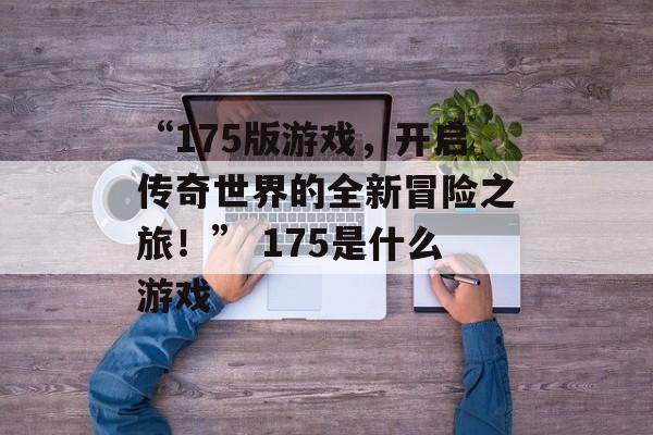“175版游戏，开启传奇世界的全新冒险之旅！” 175是什么游戏