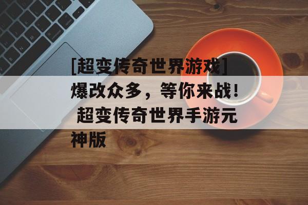 [超变传奇世界游戏]爆改众多，等你来战！ 超变传奇世界手游元神版