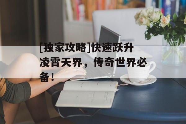 [独家攻略]快速跃升凌霄天界，传奇世界必备！