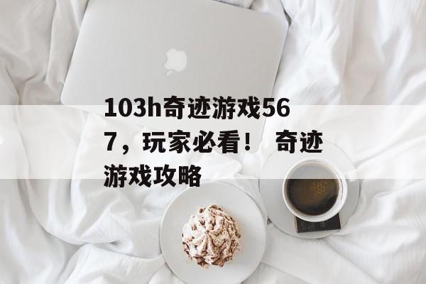 103h奇迹游戏567，玩家必看！ 奇迹游戏攻略