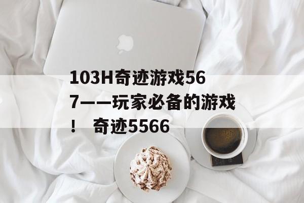103H奇迹游戏567——玩家必备的游戏！ 奇迹5566