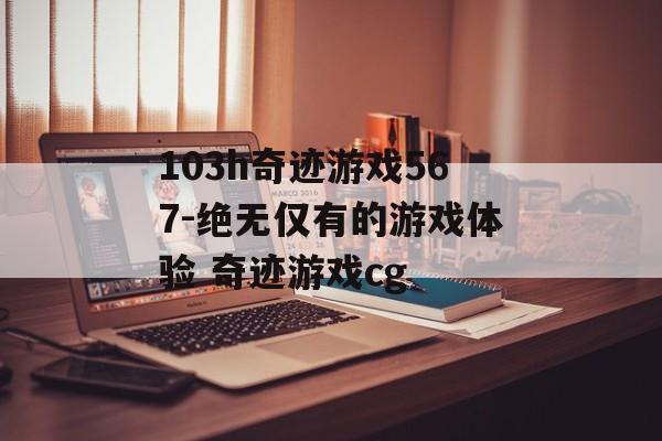 103h奇迹游戏567-绝无仅有的游戏体验 奇迹游戏cg