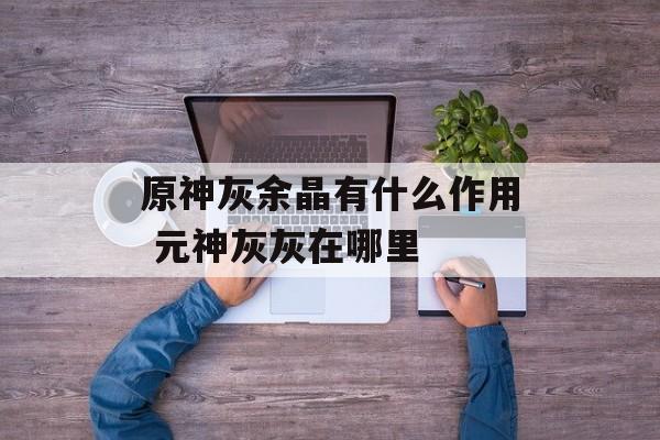 原神灰余晶有什么作用 元神灰灰在哪里