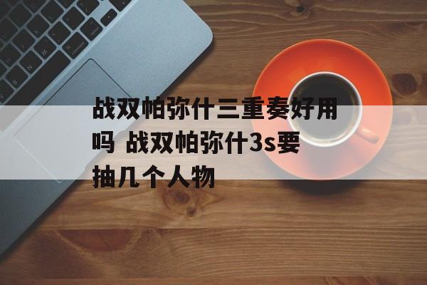 战双帕弥什三重奏好用吗 战双帕弥什3s要抽几个人物