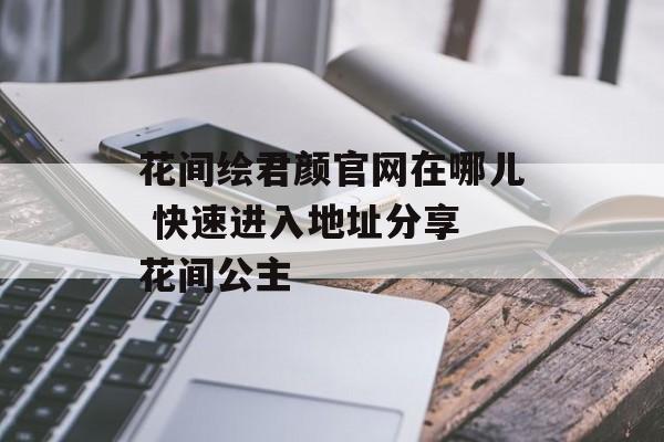 花间绘君颜官网在哪儿 快速进入地址分享 花间公主